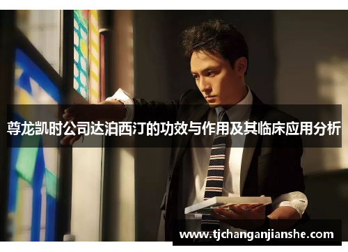 尊龙凯时公司达泊西汀的功效与作用及其临床应用分析