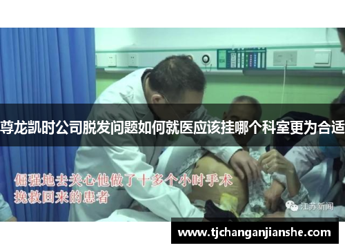 尊龙凯时公司脱发问题如何就医应该挂哪个科室更为合适